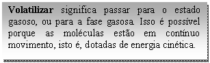 Caixa de texto: Volatilizar significa passar para o estado gasoso, ou para a fase gasosa. Isso é possível porque as moléculas estão em contínuo movimento, isto é, dotadas de energia cinética.